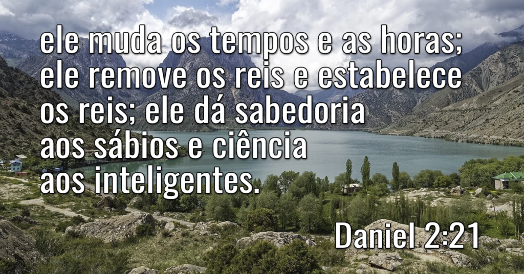 ele muda os tempos e as horas; ele remove os reis e estabelece os reis; ele dá sabedoria aos sábios e ciência aos inteligentes