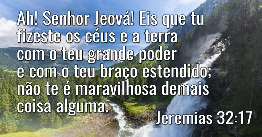 Ah! Senhor Jeová! Eis que tu fizeste os céus e a terra com o teu grande poder e com o teu braço estendido; não te é maravilhosa demais coisa alguma