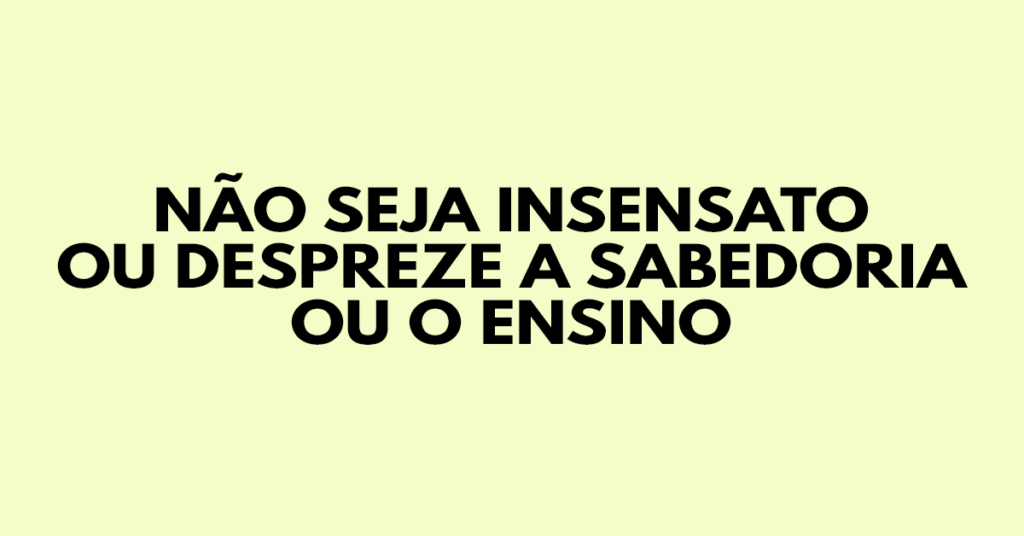 Não seja insensato ou despreze a sabedoria ou o ensino