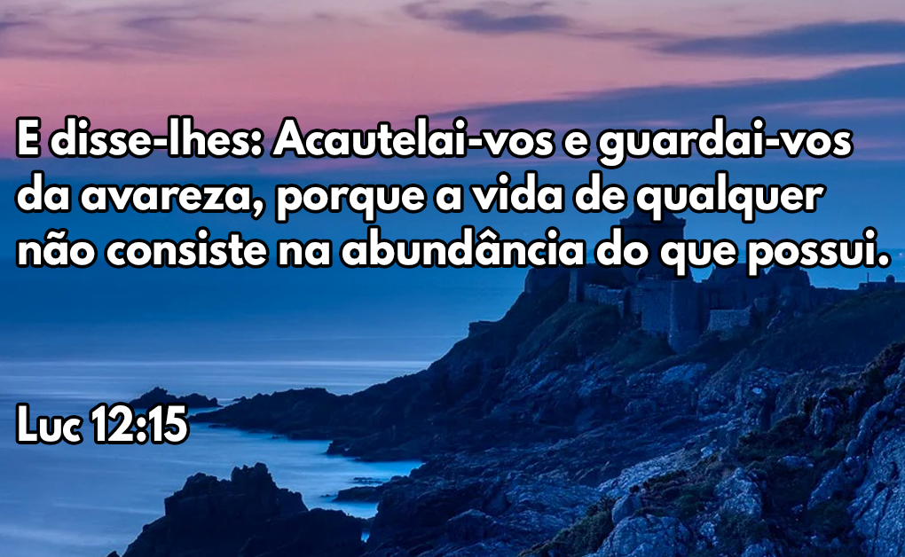 E disse-lhes- Acautelai-vos e guardai-vos da avareza, porque a vida de qualquer não consiste na abundância do que possui