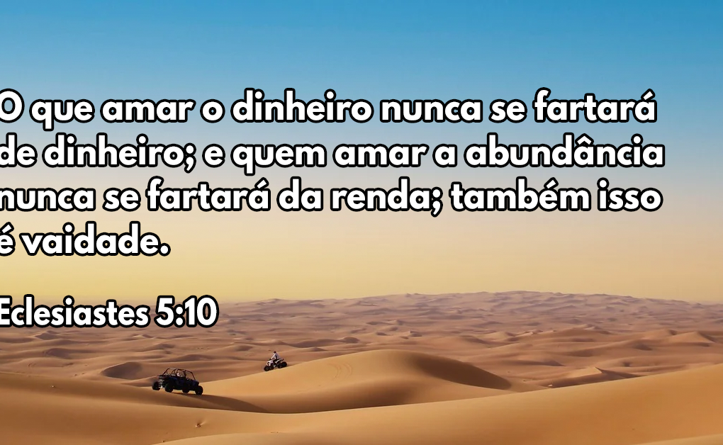 O que amar o dinheiro nunca se fartará de dinheiro; e quem amar a abundância nunca se fartará da renda; também isso é vaidade