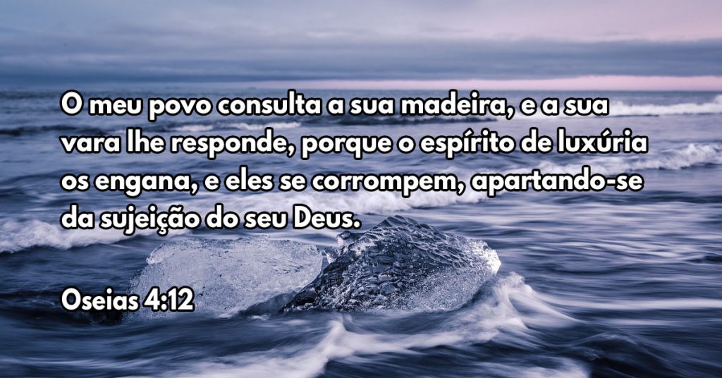 O meu povo consulta a sua madeira, e a sua vara lhe responde, porque o espírito de luxúria os engana, e eles se corrompem, apartando-se da sujeição do seu Deus.