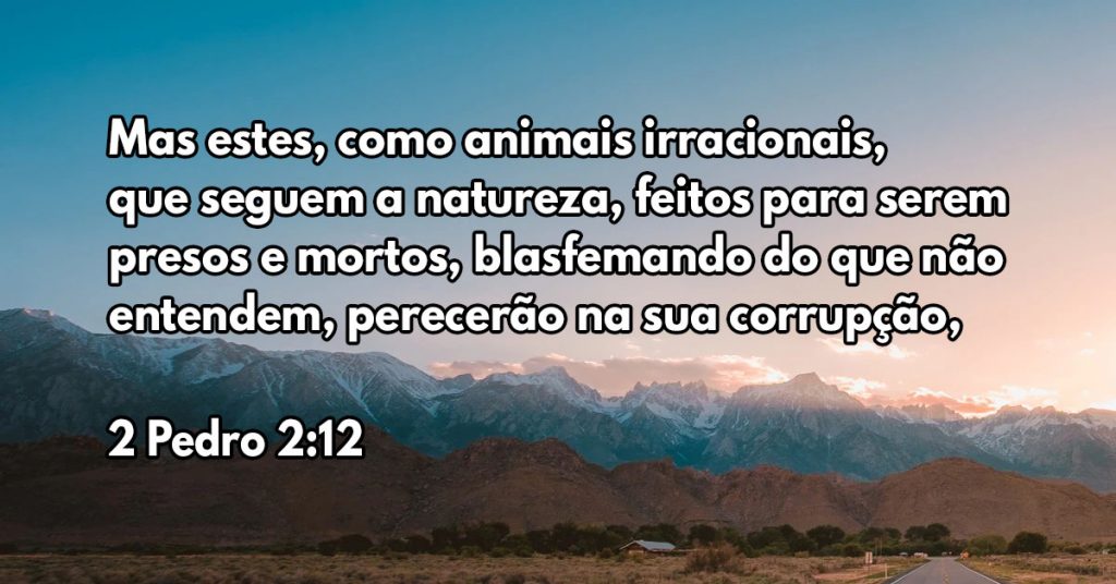 Mas estes, como animais irracionais, que seguem a natureza, feitos para serem presos e mortos, blasfemando do que não entendem, perecerão na sua corrupção,