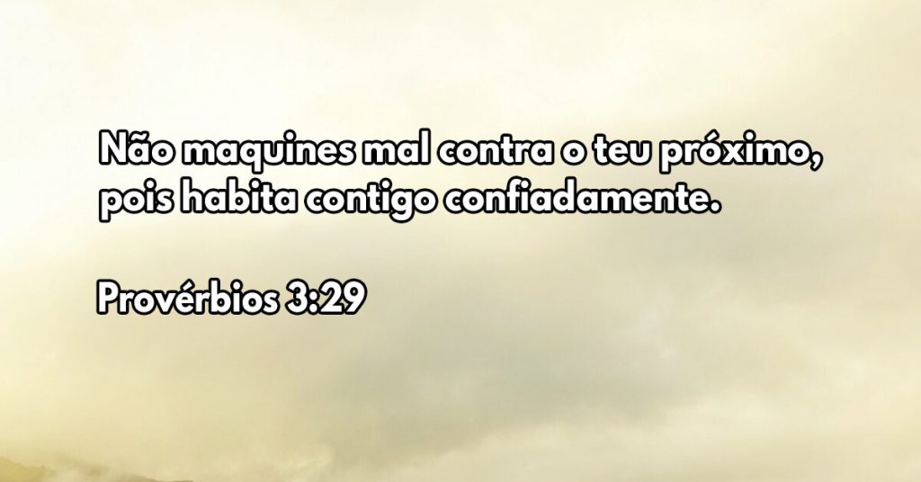 Não maquines mal contra o teu próximo, pois habita contigo confiadamente.