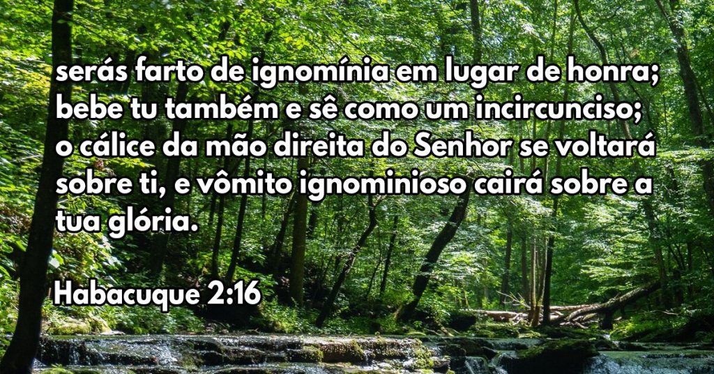 serás farto de ignomínia em lugar de honra; bebe tu também e sê como um incircunciso; o cálice da mão direita do Senhor se voltará sobre ti, e vômito ignominioso cairá sobre a tua glória.