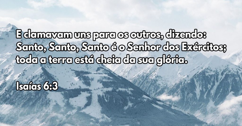 E clamavam uns para os outros, dizendo: Santo, Santo, Santo é o Senhor dos Exércitos; toda a terra está cheia da sua glória.