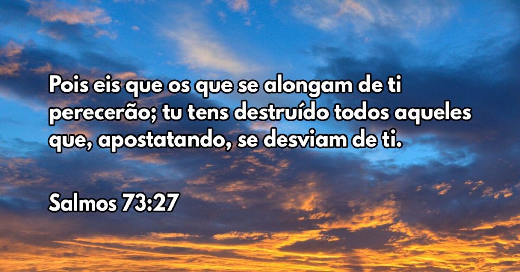 Pois eis que os que se alongam de ti perecerão; tu tens destruído todos aqueles que, apostatando, se desviam de ti.