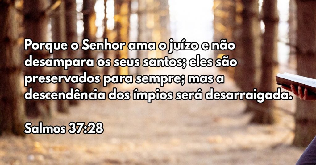 Porque o Senhor ama o juízo e não desampara os seus santos; eles são preservados para sempre; mas a descendência dos ímpios será desarraigada.