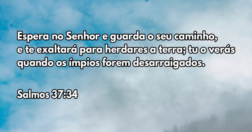 Espera no Senhor e guarda o seu caminho, e te exaltará para herdares a terra; tu o verás quando os ímpios forem desarraigados.