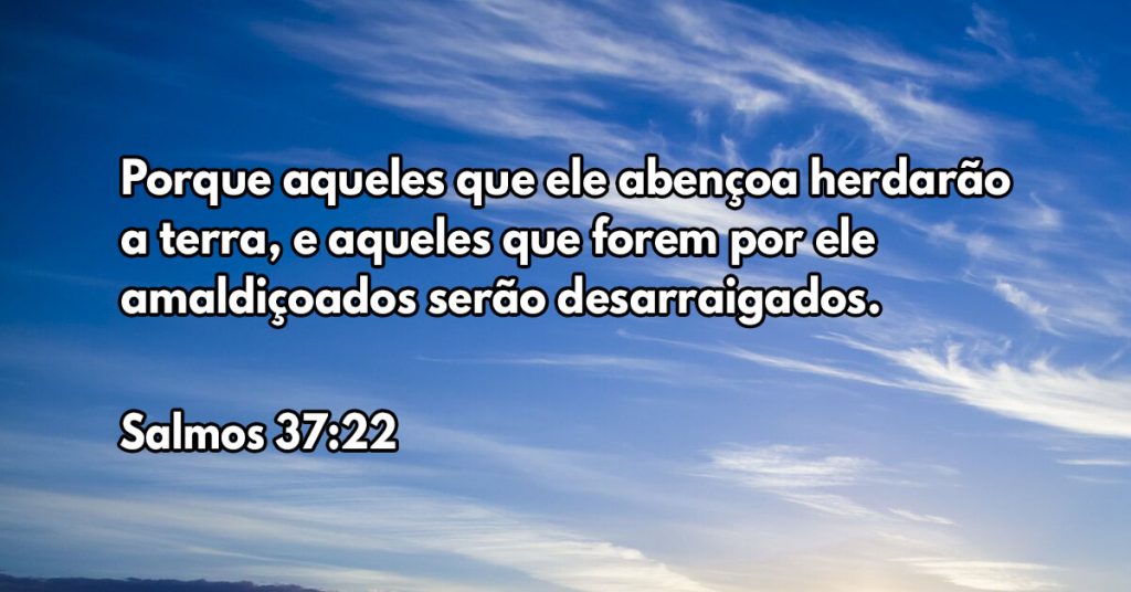 Porque aqueles que ele abençoa herdarão a terra, e aqueles que forem por ele amaldiçoados serão desarraigados.