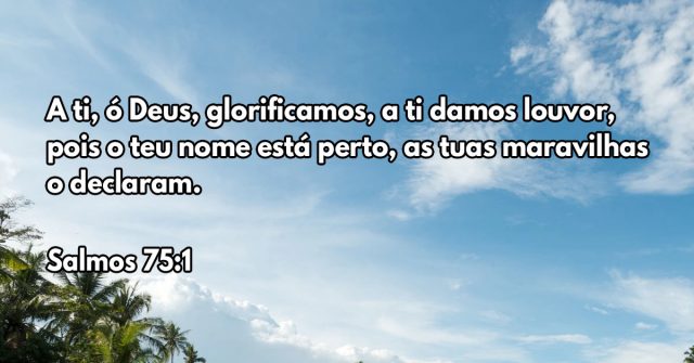 A ti, ó Deus, glorificamos, a ti damos louvor, pois o teu nome está perto, as tuas maravilhas o declaram.