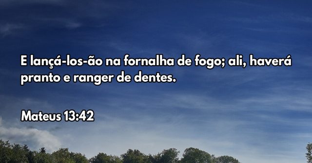 E lançá-los-ão na fornalha de fogo; ali, haverá pranto e ranger de dentes.