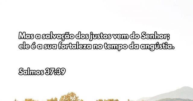 Mas a salvação dos justos vem do Senhor; ele é a sua fortaleza no tempo da angústia.