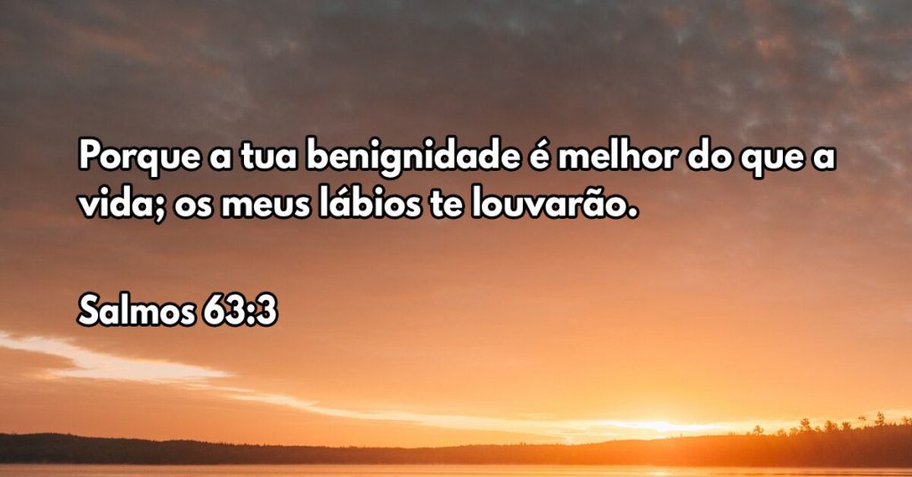 Porque a tua benignidade é melhor do que a vida; os meus lábios te louvarão.