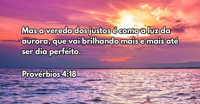 Mas a vereda dos justos é como a luz da aurora, que vai brilhando mais e mais até ser dia perfeito.