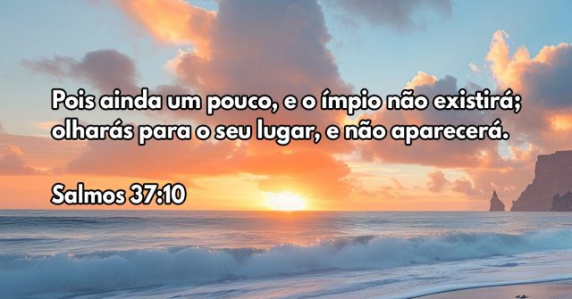 Pois ainda um pouco, e o ímpio não existirá; olharás para o seu lugar, e não aparecerá.