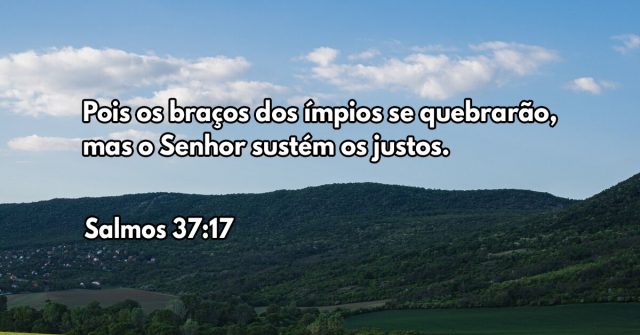 Pois os braços dos ímpios se quebrarão, mas o Senhor sustém os justos.