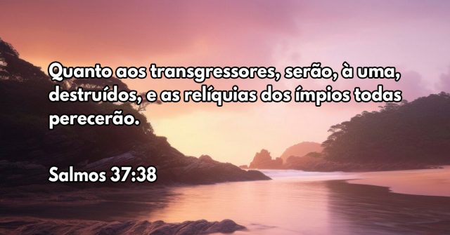 Quanto aos transgressores, serão, à uma, destruídos, e as relíquias dos ímpios todas perecerão.