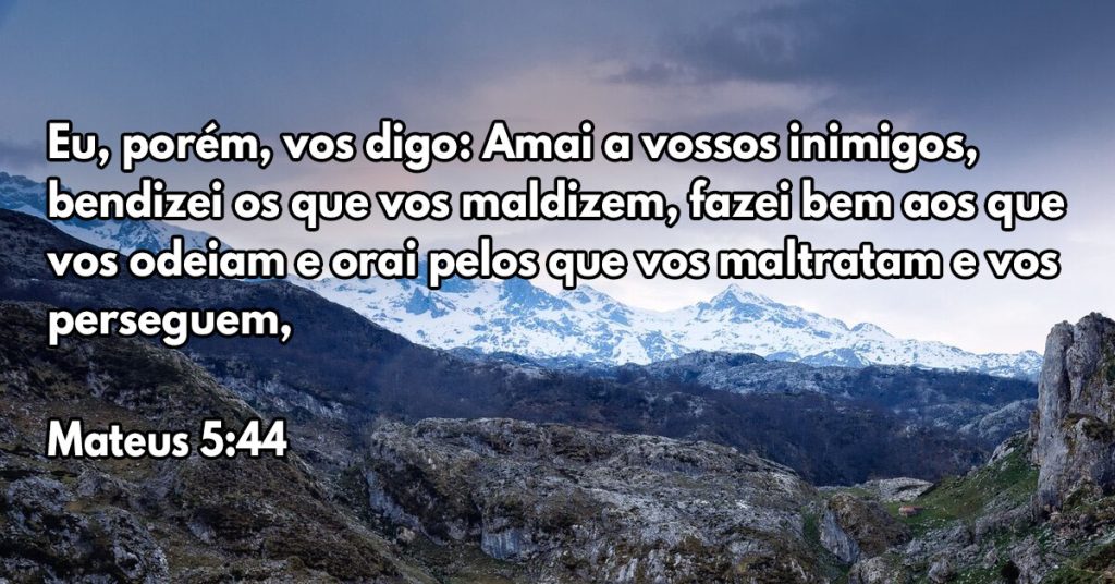 Eu, porém, vos digo: Amai a vossos inimigos, bendizei os que vos maldizem, fazei bem aos que vos odeiam e orai pelos que vos maltratam e vos perseguem,