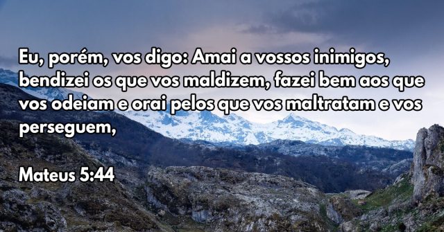 Eu, porém, vos digo: Amai a vossos inimigos, bendizei os que vos maldizem, fazei bem aos que vos odeiam e orai pelos que vos maltratam e vos perseguem,