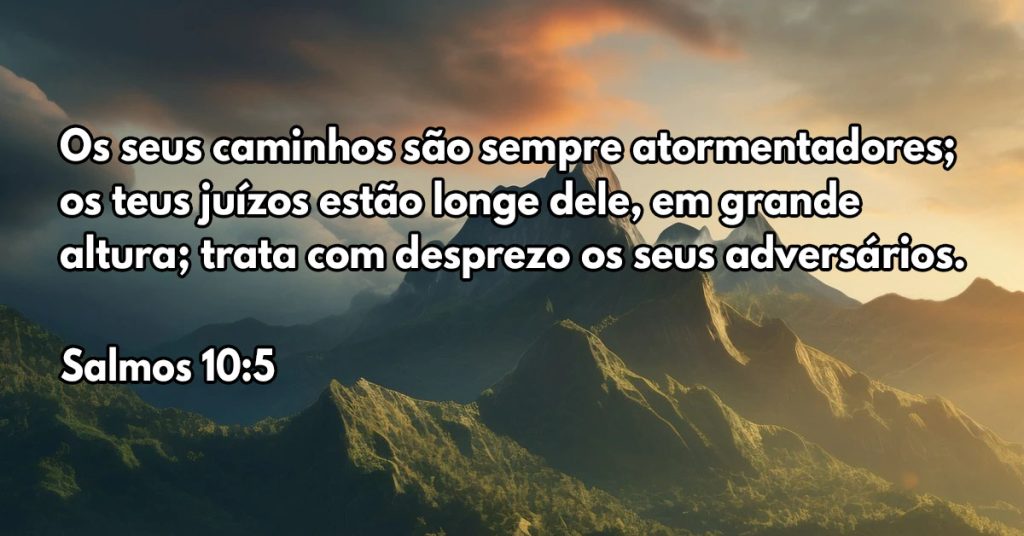 Os seus caminhos são sempre atormentadores; os teus juízos estão longe dele, em grande altura; trata com desprezo os seus adversários.