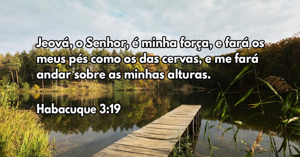 Jeová, o Senhor, é minha força, e fará os meus pés como os das cervas, e me fará andar sobre as minhas alturas.
