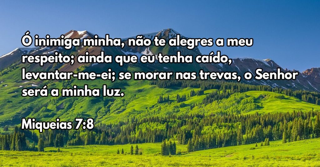 Ó inimiga minha, não te alegres a meu respeito; ainda que eu tenha caído, levantar-me-ei; se morar nas trevas, o Senhor será a minha luz.