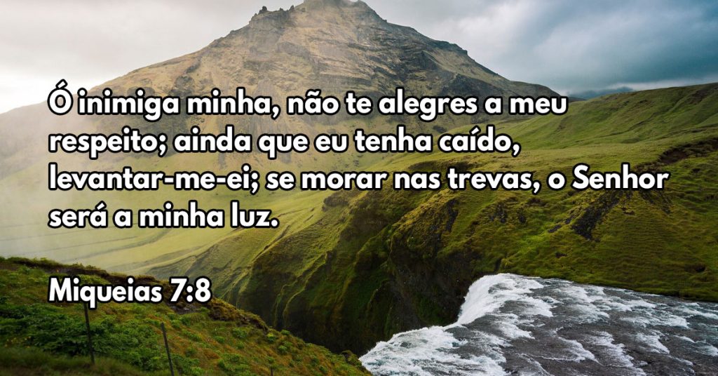 Ó inimiga minha, não te alegres a meu respeito; ainda que eu tenha caído, levantar-me-ei; se morar nas trevas, o Senhor será a minha luz.