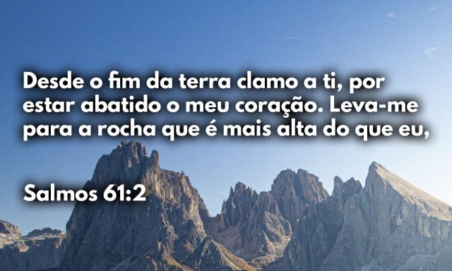 Desde o fim da terra clamo a ti, por estar abatido o meu coração. Leva-me para a rocha que é mais alta do que eu,