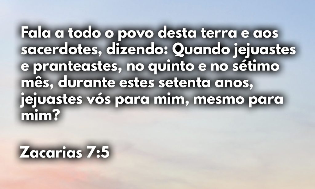 Fala a todo o povo desta terra e aos sacerdotes, dizendo: Quando jejuastes e pranteastes, no quinto e no sétimo mês, durante estes setenta anos, jejuastes vós para mim, mesmo para mim?