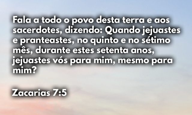 Fala a todo o povo desta terra e aos sacerdotes, dizendo: Quando jejuastes e pranteastes, no quinto e no sétimo mês, durante estes setenta anos, jejuastes vós para mim, mesmo para mim?