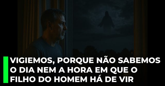 Vigiemos, porque não sabemos o dia nem a hora em que o Filho do Homem há de vir