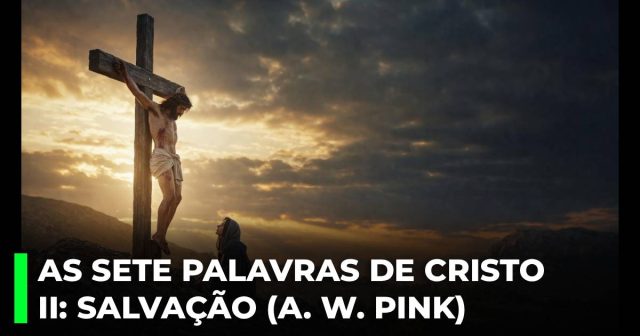 As sete Palavras de Cristo na cruz. II_ A Palavra de salvação (A. W. Pink)