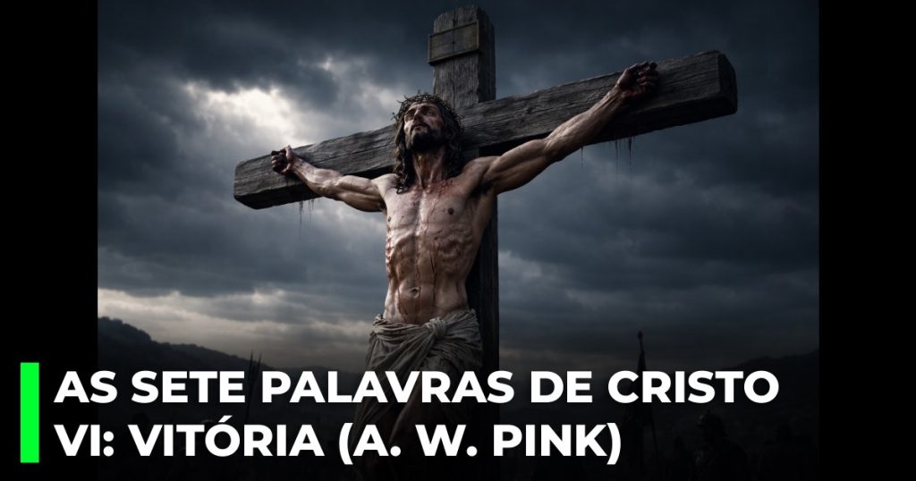 As Sete Palavras de Cristo na cruz. VI_ A palavra de vitória (A. W. Pink)