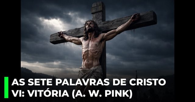 As Sete Palavras de Cristo na cruz. VI_ A palavra de vitória (A. W. Pink)