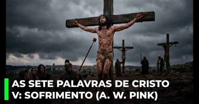 As Sete Palavras de Cristo na cruz. V_ A Palavra de sofrimento (A. W. Pink)