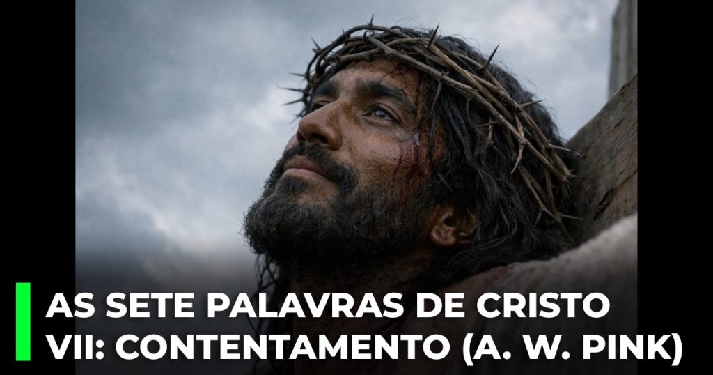 As sete Palavras de Cristo na cruz. VII_ A palavra de contentamento (A. W. Pink)